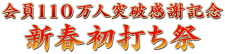会員110万人突破感謝記念
新春初打ち祭