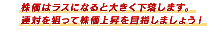 株価はラスになると大きく下落します。連対を狙って株価上昇を目指しましょう!