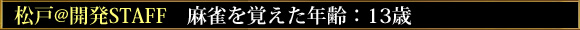 松戸@開発STAFF 麻雀を覚えた年齢:13歳